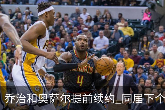 乔治&奥萨尔提前续约 同届下个会是谁？米勒有望2亿 波杰尚需观望